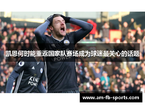 凯恩何时能重返国家队赛场成为球迷最关心的话题