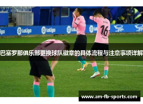 巴塞罗那俱乐部更换球队徽章的具体流程与注意事项详解