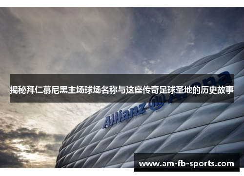 揭秘拜仁慕尼黑主场球场名称与这座传奇足球圣地的历史故事
