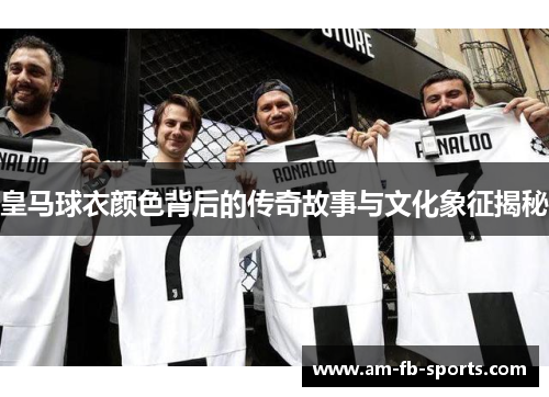皇马球衣颜色背后的传奇故事与文化象征揭秘 皇马球衣颜色背后的传奇故事与文化象征揭秘