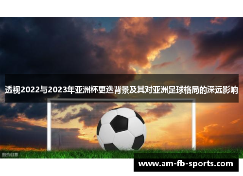 透视2022与2023年亚洲杯更迭背景及其对亚洲足球格局的深远影响