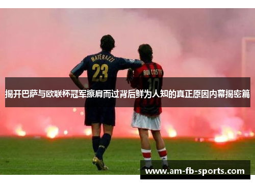 揭开巴萨与欧联杯冠军擦肩而过背后鲜为人知的真正原因内幕揭密篇