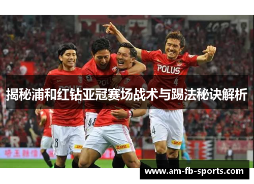 揭秘浦和红钻亚冠赛场战术与踢法秘诀解析