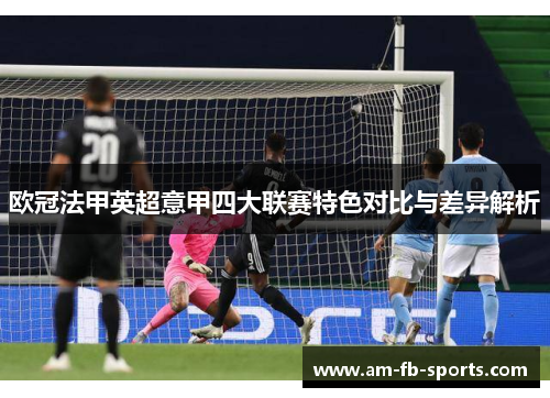 欧冠法甲英超意甲四大联赛特色对比与差异解析