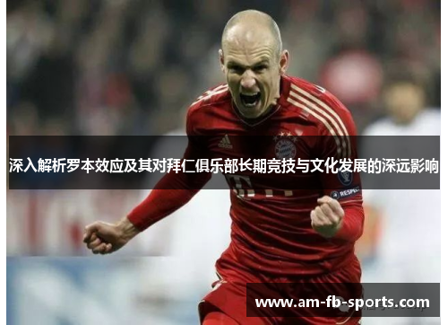 深入解析罗本效应及其对拜仁俱乐部长期竞技与文化发展的深远影响 深入解析罗本效应及其对拜仁俱乐部长期竞技与文化发展的深远影响