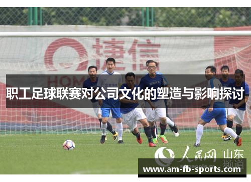 职工足球联赛对公司文化的塑造与影响探讨 职工足球联赛对公司文化的塑造与影响探讨