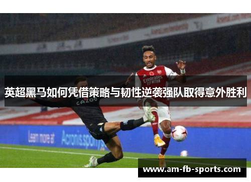 英超黑马如何凭借策略与韧性逆袭强队取得意外胜利