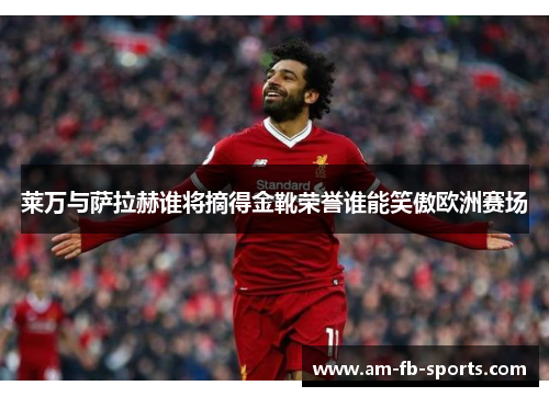 莱万与萨拉赫谁将摘得金靴荣誉谁能笑傲欧洲赛场