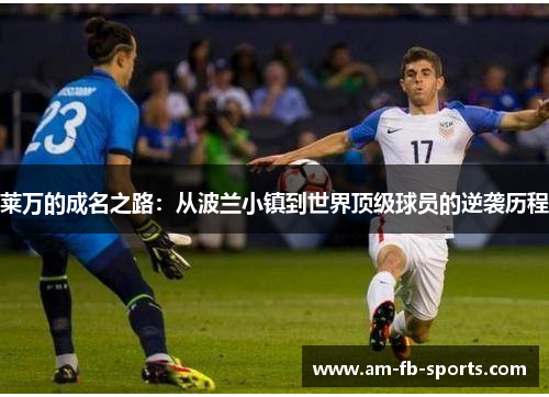 莱万的成名之路：从波兰小镇到世界顶级球员的逆袭历程