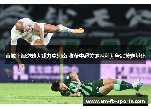 蓉城上演逆转大戏力克河南 收获中超关键胜利为争冠奠定基础