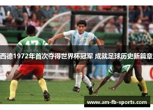 西德1972年首次夺得世界杯冠军 成就足球历史新篇章