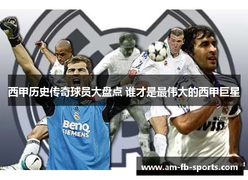 西甲历史传奇球员大盘点 谁才是最伟大的西甲巨星