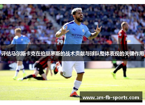评估马尔斯卡克在伯恩茅斯的战术贡献与球队整体表现的关键作用