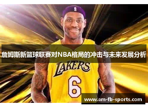 詹姆斯新篮球联赛对NBA格局的冲击与未来发展分析