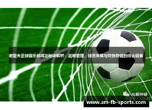 谢里夫足球俱乐部成功秘诀解析：战略管理、球员发展与财务稳健的综合因素