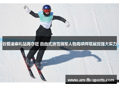 谷爱凌崇礼站再夺冠 自由式滑雪领军人物再续辉煌展现强大实力