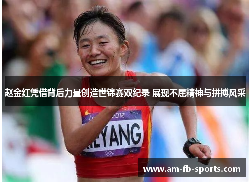 赵金红凭借背后力量创造世锦赛双纪录 展现不屈精神与拼搏风采