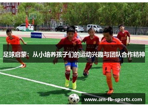 足球启蒙：从小培养孩子们的运动兴趣与团队合作精神