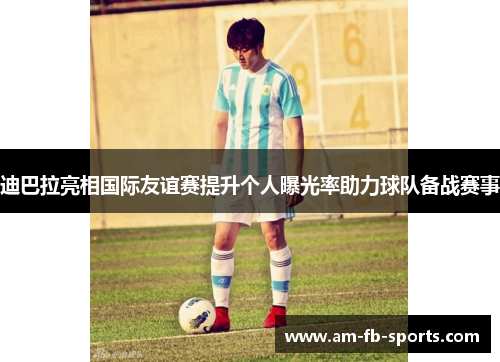迪巴拉亮相国际友谊赛提升个人曝光率助力球队备战赛事 迪巴拉亮相国际友谊赛提升个人曝光率助力球队备战赛事