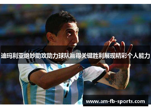 迪玛利亚绝妙助攻助力球队赢得关键胜利展现精彩个人能力 迪玛利亚绝妙助攻助力球队赢得关键胜利展现精彩个人能力