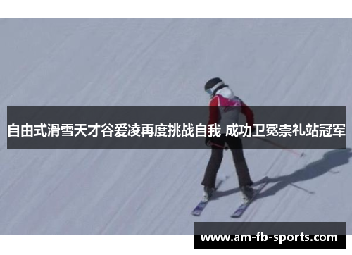 自由式滑雪天才谷爱凌再度挑战自我 成功卫冕崇礼站冠军 自由式滑雪天才谷爱凌再度挑战自我 成功卫冕崇礼站冠军
