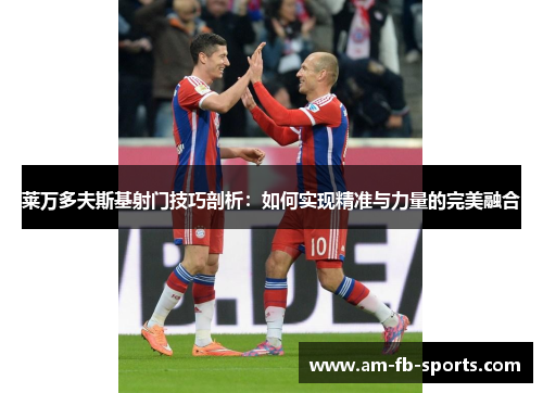 莱万多夫斯基射门技巧剖析:如何实现精准与力量的完美融合 莱万多夫斯基射门技巧剖析:如何实现精准与力量的完美融合