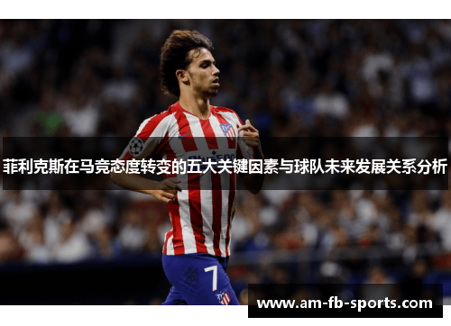 菲利克斯在马竞态度转变的五大关键因素与球队未来发展关系分析 菲利克斯在马竞态度转变的五大关键因素与球队未来发展关系分析