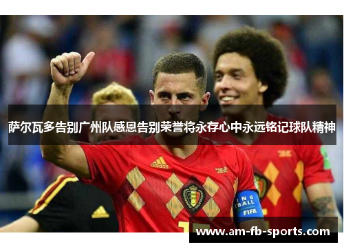 萨尔瓦多告别广州队感恩告别荣誉将永存心中永远铭记球队精神 萨尔瓦多告别广州队感恩告别荣誉将永存心中永远铭记球队精神