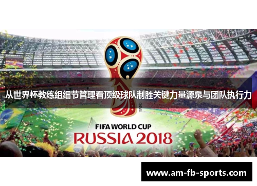 从世界杯教练组细节管理看顶级球队制胜关键力量源泉与团队执行力 从世界杯教练组细节管理看顶级球队制胜关键力量源泉与团队执行力