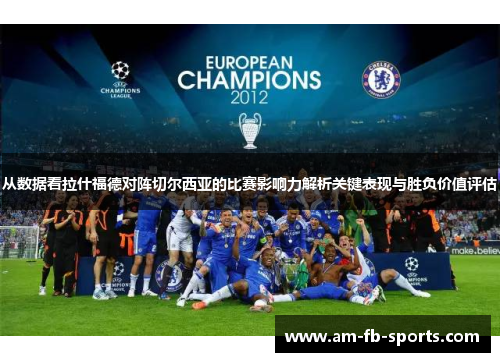 从数据看拉什福德对阵切尔西亚的比赛影响力解析关键表现与胜负价值评估 从数据看拉什福德对阵切尔西亚的比赛影响力解析关键表现与胜负价值评估