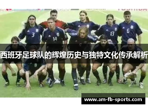 西班牙足球队的辉煌历史与独特文化传承解析 西班牙足球队的辉煌历史与独特文化传承解析