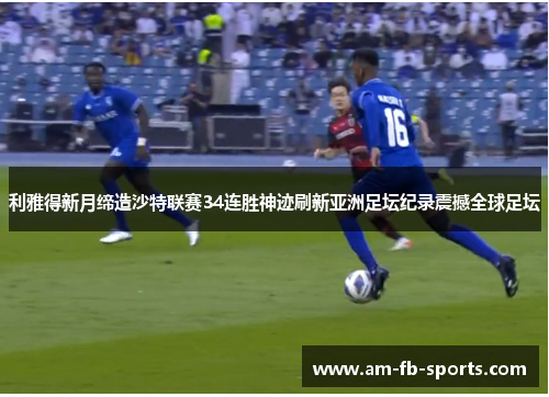 利雅得新月缔造沙特联赛34连胜神迹刷新亚洲足坛纪录震撼全球足坛 利雅得新月缔造沙特联赛34连胜神迹刷新亚洲足坛纪录震撼全球足坛