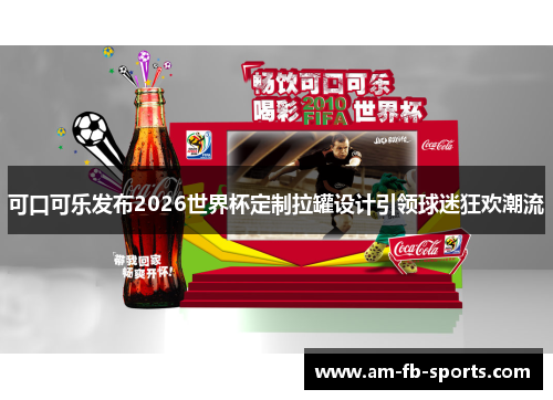 可口可乐发布2026世界杯定制拉罐设计引领球迷狂欢潮流 可口可乐发布2026世界杯定制拉罐设计引领球迷狂欢潮流