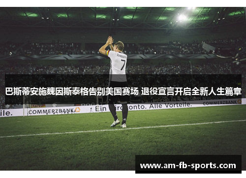 巴斯蒂安施魏因斯泰格告别美国赛场 退役宣言开启全新人生篇章 巴斯蒂安施魏因斯泰格告别美国赛场 退役宣言开启全新人生篇章