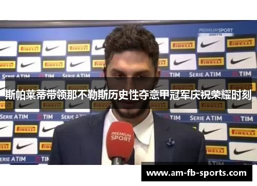 斯帕莱蒂带领那不勒斯历史性夺意甲冠军庆祝荣耀时刻 斯帕莱蒂带领那不勒斯历史性夺意甲冠军庆祝荣耀时刻