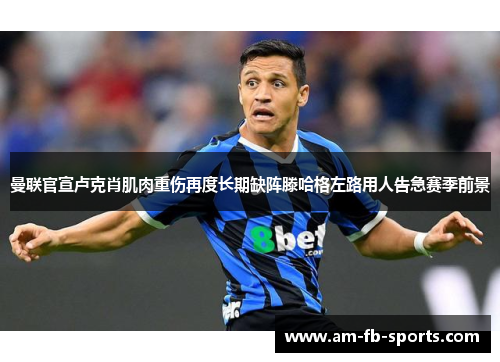 曼联官宣卢克肖肌肉重伤再度长期缺阵滕哈格左路用人告急赛季前景 曼联官宣卢克肖肌肉重伤再度长期缺阵滕哈格左路用人告急赛季前景