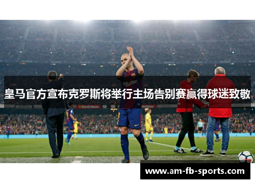 皇马官方宣布克罗斯将举行主场告别赛赢得球迷致敬 皇马官方宣布克罗斯将举行主场告别赛赢得球迷致敬