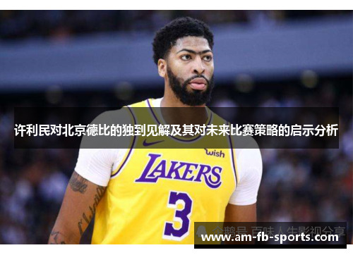 许利民对北京德比的独到见解及其对未来比赛策略的启示分析