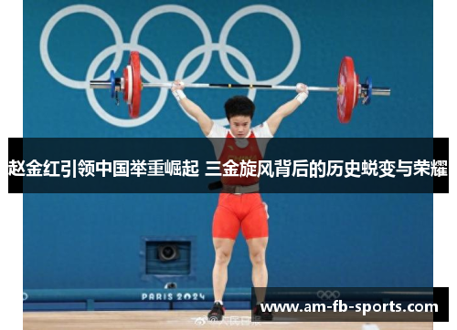 赵金红引领中国举重崛起 三金旋风背后的历史蜕变与荣耀