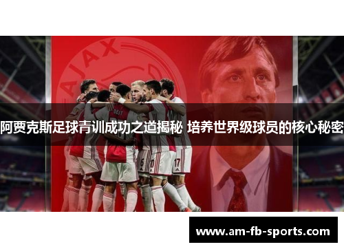 阿贾克斯足球青训成功之道揭秘 培养世界级球员的核心秘密 阿贾克斯足球青训成功之道揭秘 培养世界级球员的核心秘密