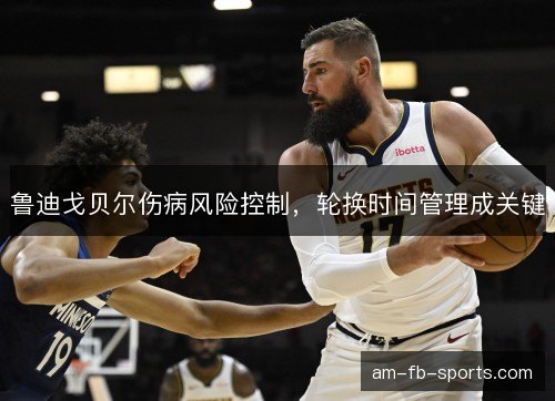 鲁迪戈贝尔伤病风险控制，轮换时间管理成关键